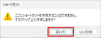 「ここにショートカットを作成することはできません。デスクトップ上に作成しますか?」と表示されたら「はい」をクリックする
